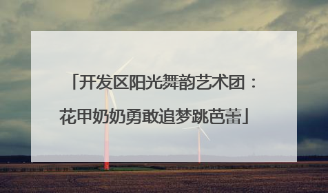 开发区阳光舞韵艺术团：花甲奶奶勇敢追梦跳芭蕾