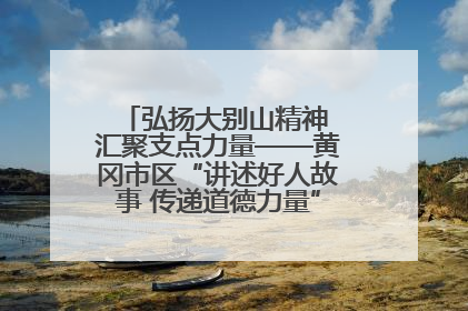 弘扬大别山精神 汇聚支点力量——黄冈市区“讲述好人故事 传递道德力量”百姓宣讲活动举行