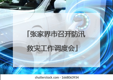 张家界市召开防汛救灾工作调度会