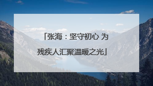张海：坚守初心 为残疾人汇聚温暖之光