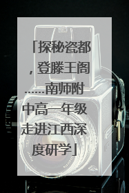 探秘瓷都，登滕王阁……南师附中高一年级走进江西深度研学