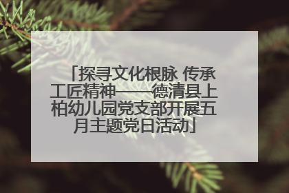 探寻文化根脉 传承工匠精神——德清县上柏幼儿园党支部开展五月主题党日活动