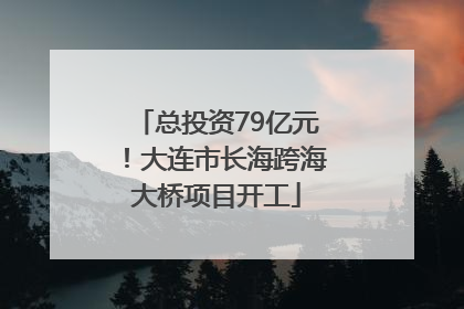 总投资79亿元！大连市长海跨海大桥项目开工
