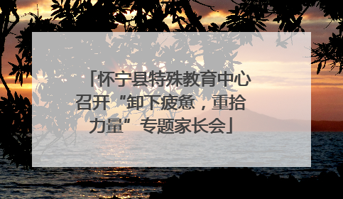 怀宁县特殊教育中心召开“卸下疲惫，重拾力量”专题家长会