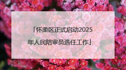 怀柔区正式启动2025年人民陪审员选任工作