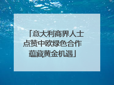 意大利商界人士点赞中欧绿色合作蕴藏黄金机遇
