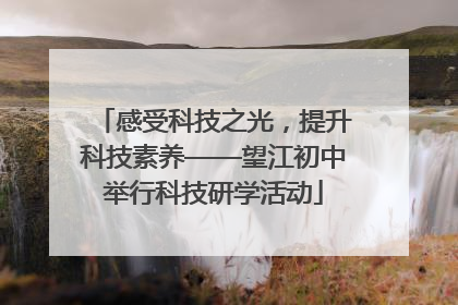 感受科技之光，提升科技素养——望江初中举行科技研学活动
