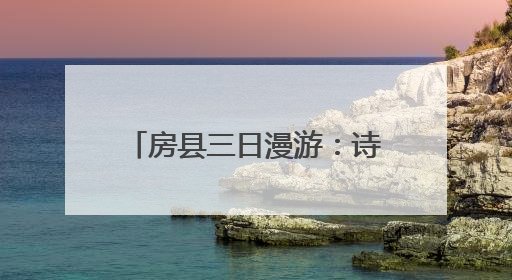 房县三日漫游：诗韵山河 千年邂逅