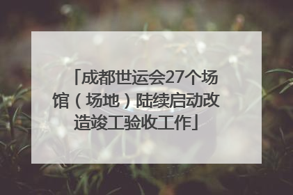 成都世运会27个场馆（场地）陆续启动改造竣工验收工作
