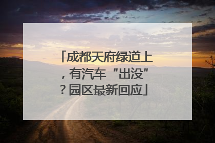 成都天府绿道上，有汽车“出没”？园区最新回应