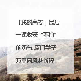 我的高考｜最后一课收获“不怕”的勇气 厦门学子万里同风赴新程