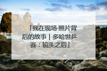 我在现场·照片背后的故事｜多哈世乒赛：镜头之后