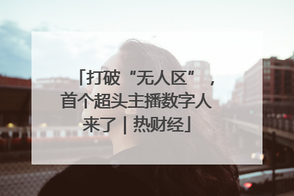 打破“无人区”，首个超头主播数字人来了｜热财经