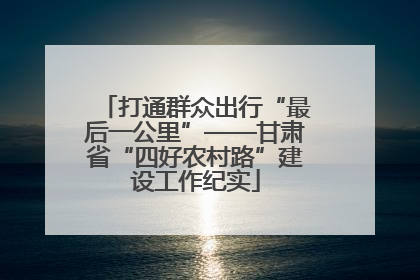 打通群众出行“最后一公里”——甘肃省“四好农村路”建设工作纪实