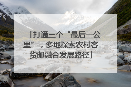 打通三个“最后一公里”，多地探索农村客货邮融合发展路径