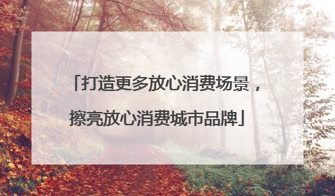 打造更多放心消费场景，擦亮放心消费城市品牌