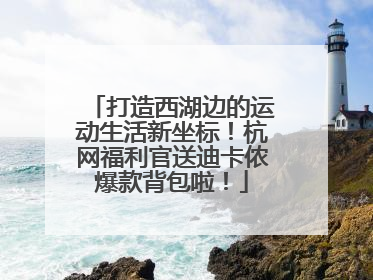 打造西湖边的运动生活新坐标！杭网福利官送迪卡侬爆款背包啦！