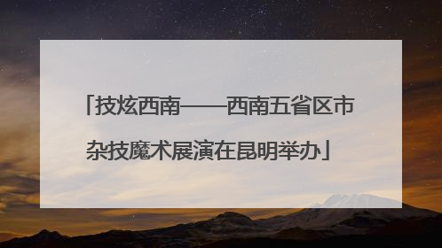 技炫西南——西南五省区市杂技魔术展演在昆明举办