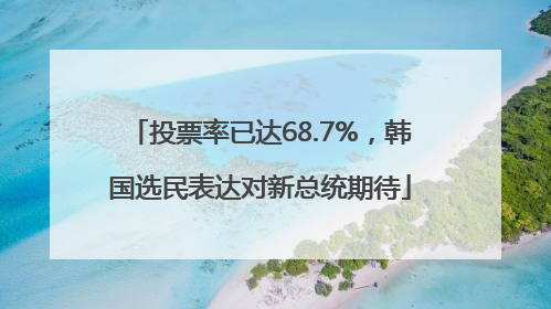 投票率已达68.7%，韩国选民表达对新总统期待