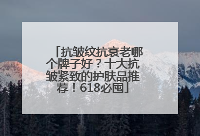 抗皱纹抗衰老哪个牌子好？十大抗皱紧致的护肤品推荐！618必囤