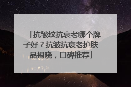 抗皱纹抗衰老哪个牌子好？抗皱抗衰老护肤品揭晓，口碑推荐