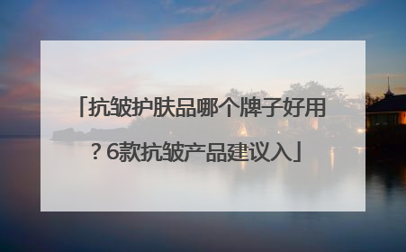 抗皱护肤品哪个牌子好用？6款抗皱产品建议入