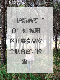 护航高考“食”刻 城阳区开展食品安全联合督导检查