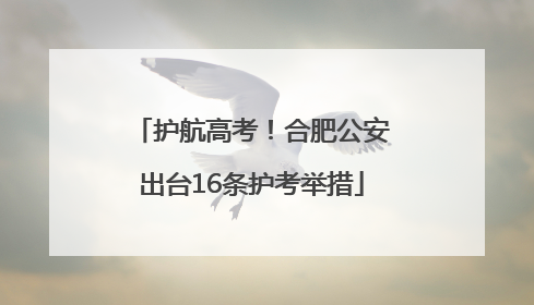 护航高考！合肥公安出台16条护考举措