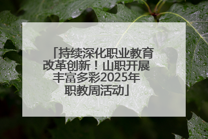 持续深化职业教育改革创新！山职开展丰富多彩2025年职教周活动