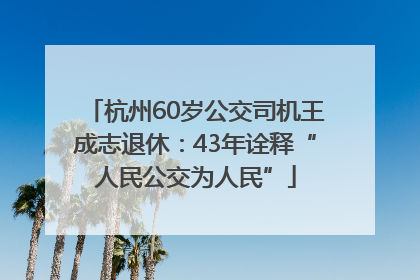 杭州60岁公交司机王成志退休：43年诠释“人民公交为人民”