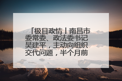 极目政情丨南昌市委常委、政法委书记吴建平，主动向组织交代问题，半个月前还在出席会议