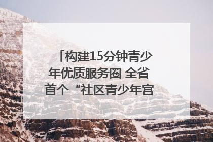 构建15分钟青少年优质服务圈 全省首个“社区青少年宫”落地成都成华区｜一老一小总关情