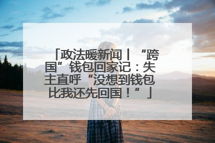 政法暖新闻丨“跨国”钱包回家记：失主直呼“没想到钱包比我还先回国！”