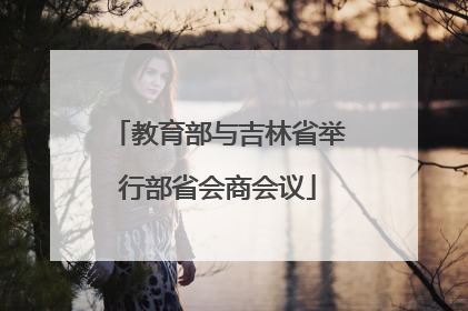 教育部与吉林省举行部省会商会议