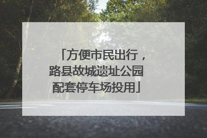 方便市民出行，路县故城遗址公园配套停车场投用