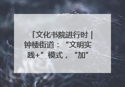 文化书院进行时｜钟楼街道：“文明实践+”模式，“加”出百姓幸福感