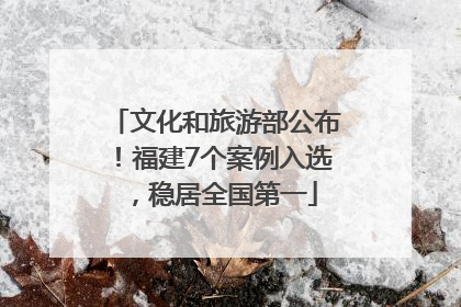 文化和旅游部公布！福建7个案例入选，稳居全国第一