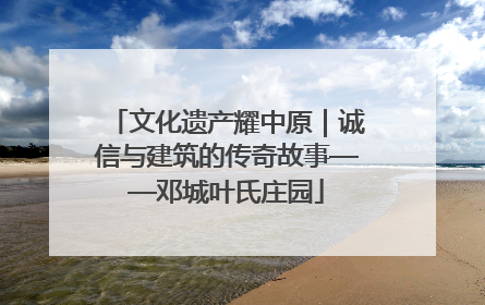 文化遗产耀中原｜诚信与建筑的传奇故事——邓城叶氏庄园