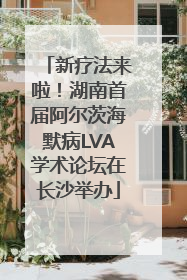新疗法来啦！湖南首届阿尔茨海默病LVA学术论坛在长沙举办