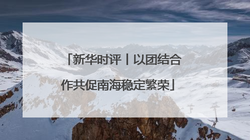 新华时评丨以团结合作共促南海稳定繁荣