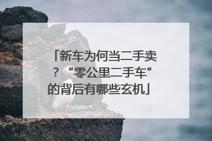 新车为何当二手卖？“零公里二手车”的背后有哪些玄机