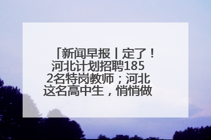 新闻早报丨定了！河北计划招聘1852名特岗教师；河北这名高中生，悄悄做了件超酷的事>>