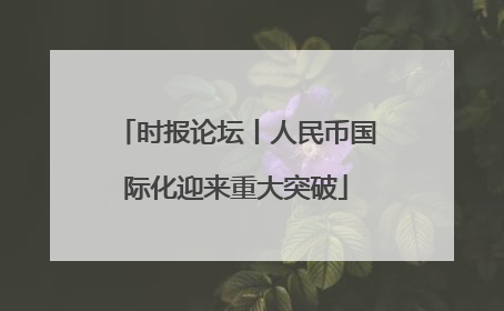 时报论坛丨人民币国际化迎来重大突破