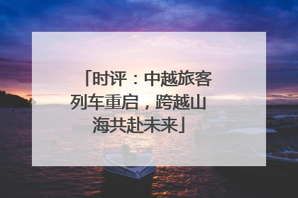时评：中越旅客列车重启，跨越山海共赴未来
