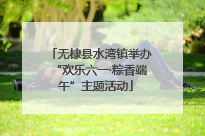 无棣县水湾镇举办“欢乐六一·粽香端午”主题活动