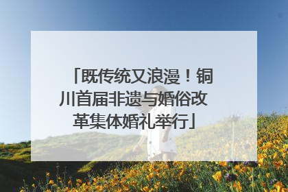 既传统又浪漫！铜川首届非遗与婚俗改革集体婚礼举行