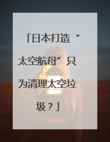 日本打造“太空航母”只为清理太空垃圾？