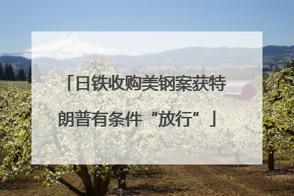 日铁收购美钢案获特朗普有条件“放行”
