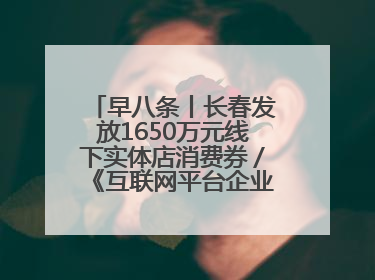早八条丨长春发放1650万元线下实体店消费券／《互联网平台企业涉税信息报送规定》正式施行