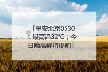 早安北京0530：最高温32℃；今日晚高峰将提前